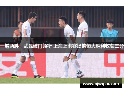 一城两胜：武磊破门领衔 上海上港客场擒恒大胜利收获三分