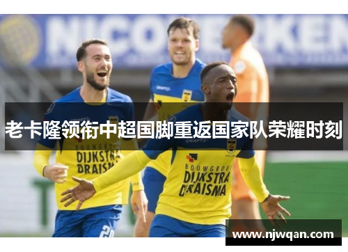 老卡隆领衔中超国脚重返国家队荣耀时刻